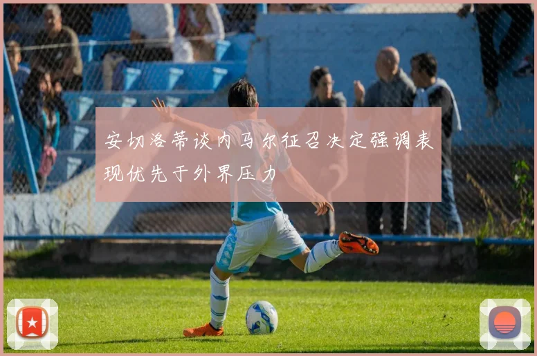 安切洛蒂谈内马尔征召决定强调表现优先于外界压力