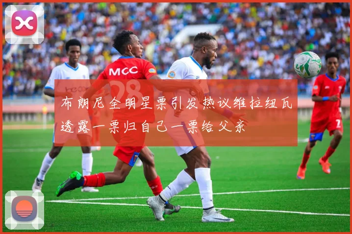 布朗尼全明星票引发热议维拉纽瓦透露一票归自己一票给父亲