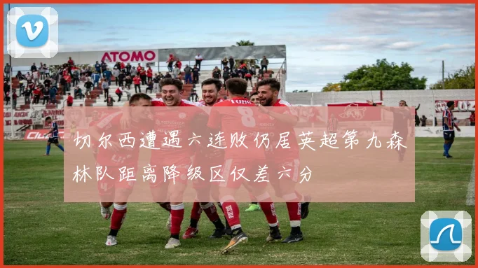 切尔西遭遇六连败仍居英超第九森林队距离降级区仅差六分