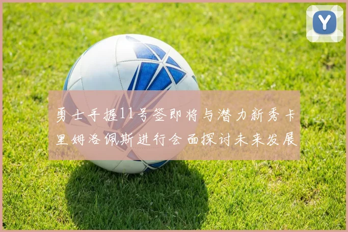 勇士手握11号签即将与潜力新秀卡里姆洛佩斯进行会面探讨未来发展