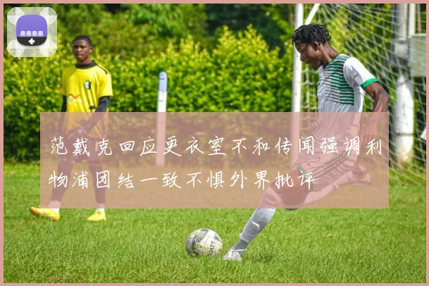 范戴克回应更衣室不和传闻强调利物浦团结一致不惧外界批评