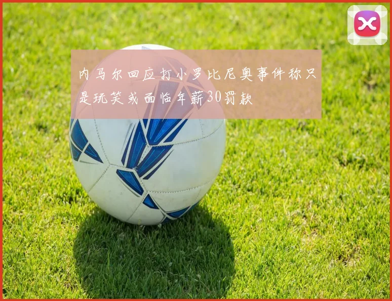内马尔回应打小罗比尼奥事件称只是玩笑或面临年薪30罚款