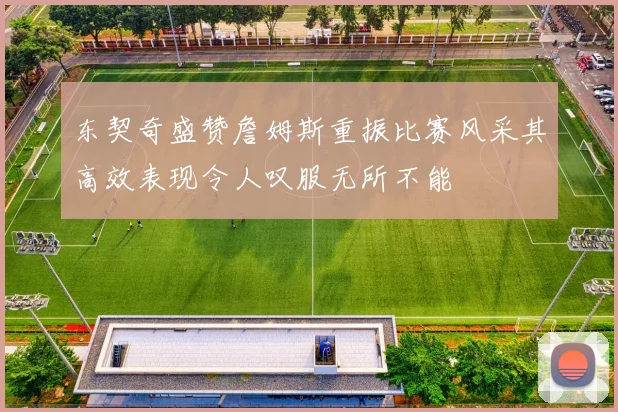 东契奇盛赞詹姆斯重振比赛风采其高效表现令人叹服无所不能