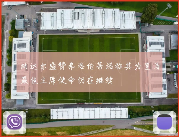 纳达尔盛赞弗洛伦蒂诺称其为皇马最佳主席使命仍在继续