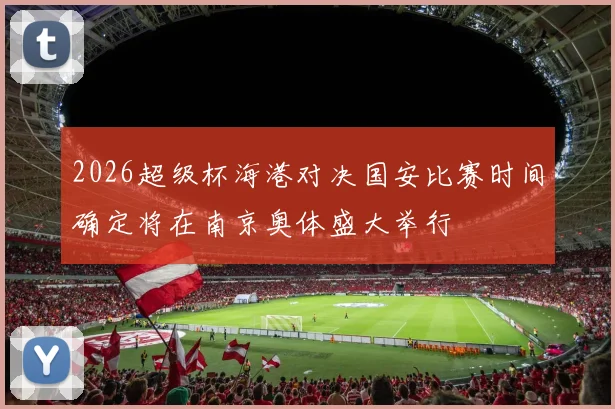 2026超级杯海港对决国安比赛时间确定将在南京奥体盛大举行