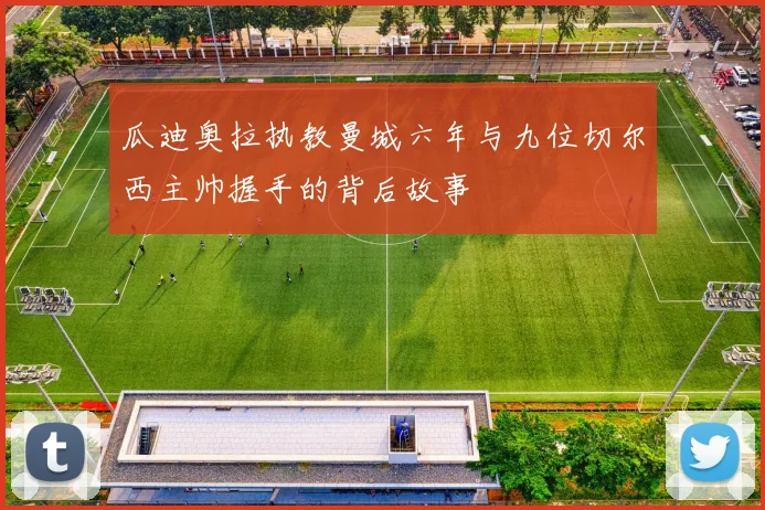 瓜迪奥拉执教曼城六年与九位切尔西主帅握手的背后故事