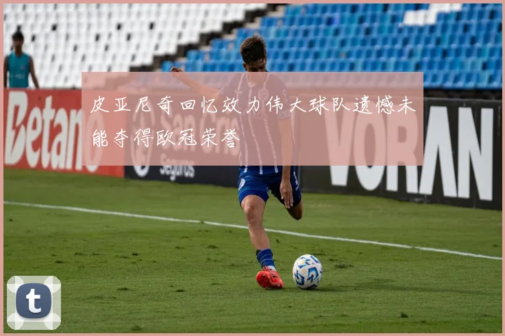 皮亚尼奇回忆效力伟大球队遗憾未能夺得欧冠荣誉