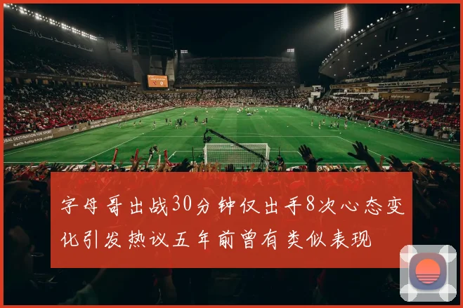 字母哥出战30分钟仅出手8次心态变化引发热议五年前曾有类似表现