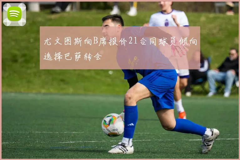 尤文图斯向B席报价21合同球员倾向选择巴萨转会