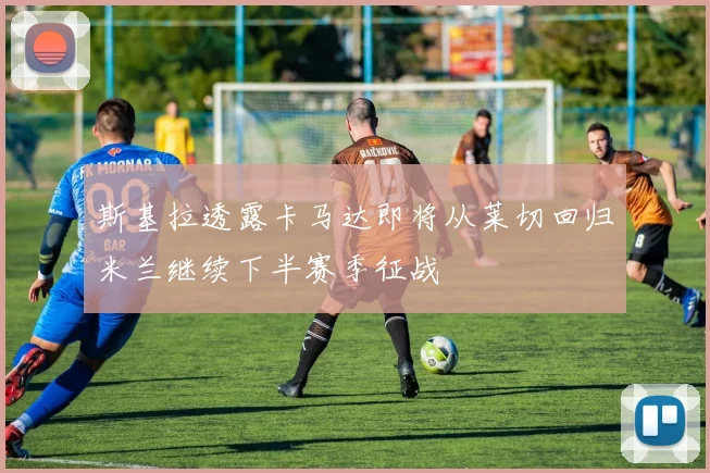 斯基拉透露卡马达即将从莱切回归米兰继续下半赛季征战