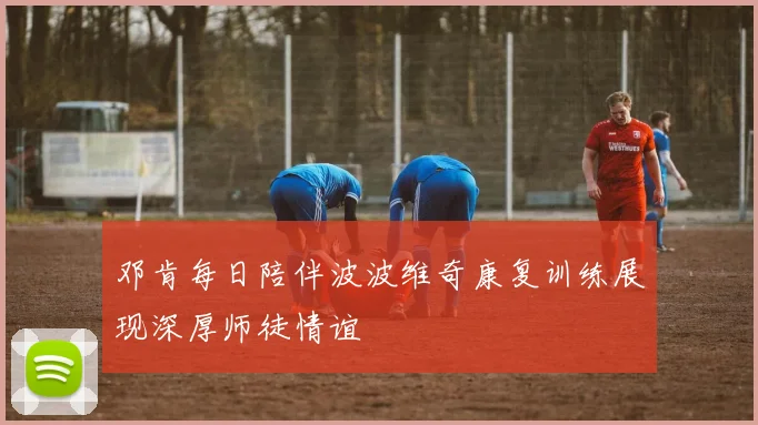 邓肯每日陪伴波波维奇康复训练展现深厚师徒情谊