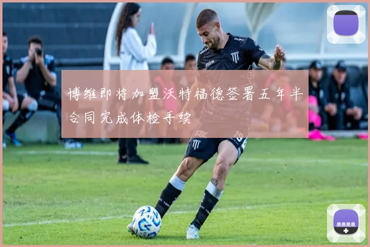 博维即将加盟沃特福德签署五年半合同完成体检手续