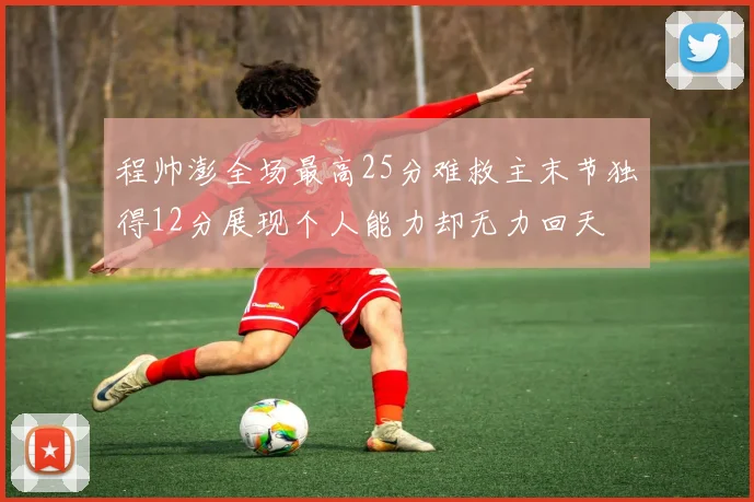 程帅澎全场最高25分难救主末节独得12分展现个人能力却无力回天
