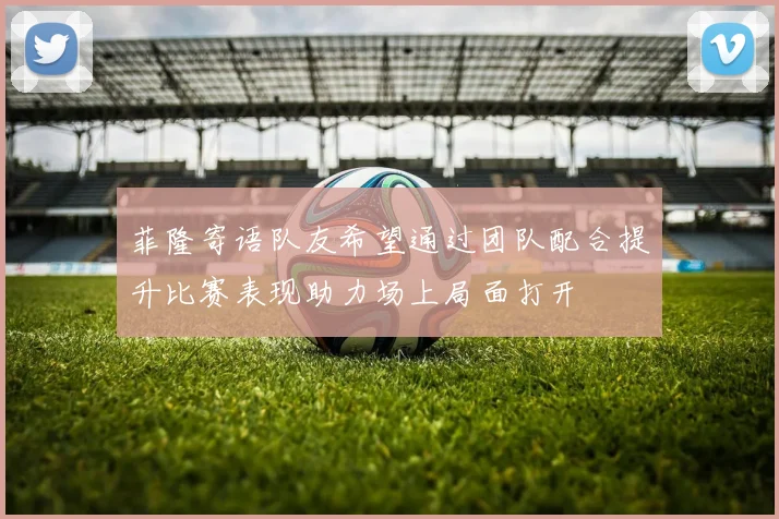 菲隆寄语队友希望通过团队配合提升比赛表现助力场上局面打开