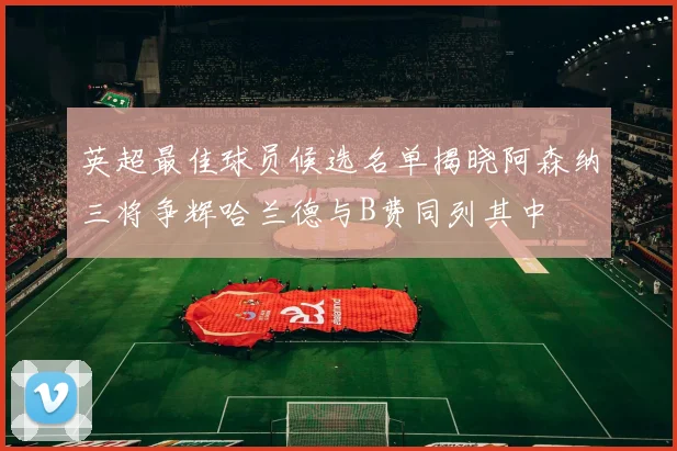 英超最佳球员候选名单揭晓阿森纳三将争辉哈兰德与B费同列其中
